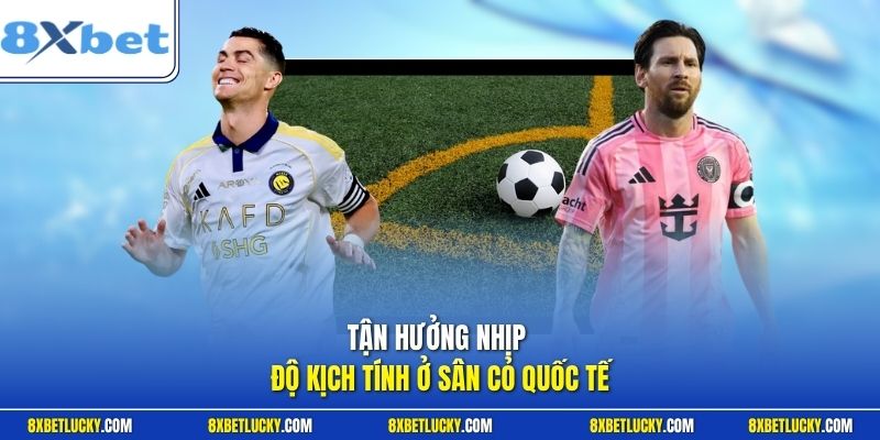Tận hưởng nhịp độ kịch tính ở sân cỏ quốc tế